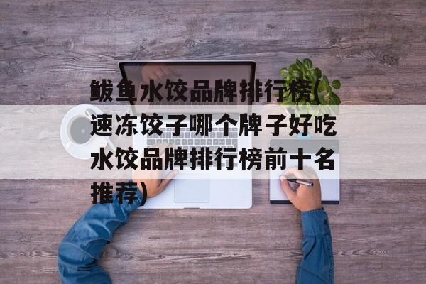 鲅鱼水饺品牌排行榜(速冻饺子哪个牌子好吃水饺品牌排行榜前十名推荐)-第1张图片-
