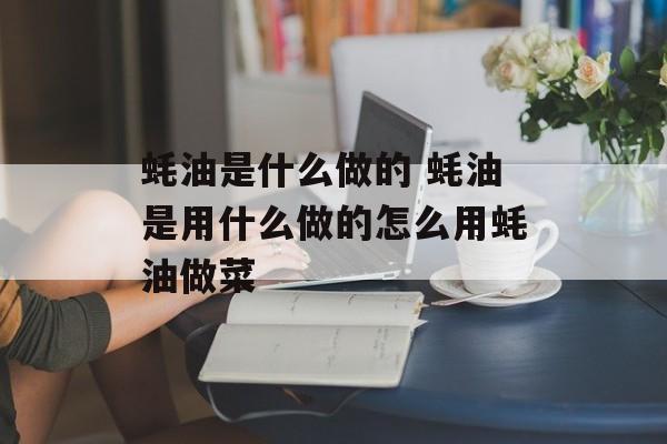蚝油是什么做的 蚝油是用什么做的怎么用蚝油做菜-第1张图片-