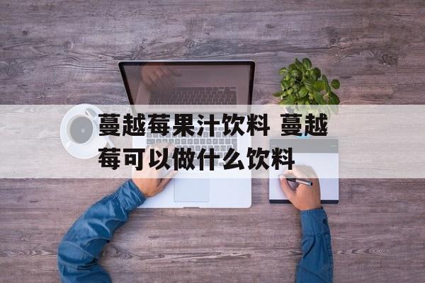 蔓越莓果汁饮料 蔓越莓可以做什么饮料-第1张图片-