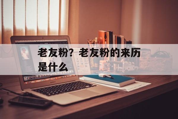 老友粉？老友粉的来历是什么-第1张图片-