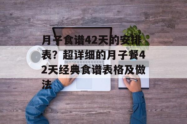 月子食谱42天的安排表？超详细的月子餐42天经典食谱表格及做法-第1张图片-
