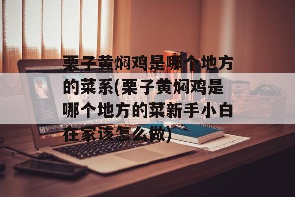 栗子黄焖鸡是哪个地方的菜系(栗子黄焖鸡是哪个地方的菜新手小白在家该怎么做)-第1张图片-
