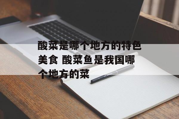 酸菜是哪个地方的特色美食 酸菜鱼是我国哪个地方的菜-第1张图片-
