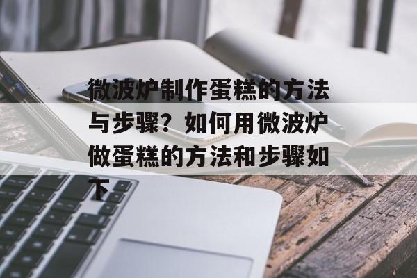 微波炉制作蛋糕的方法与步骤？如何用微波炉做蛋糕的方法和步骤如下-第1张图片-