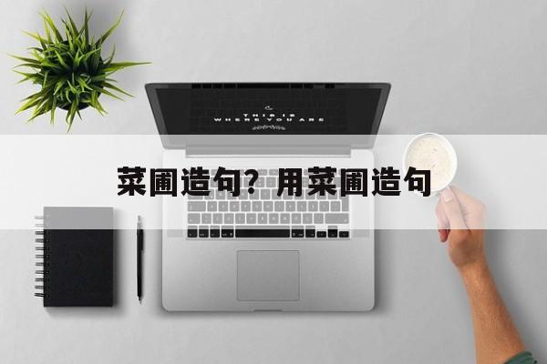 菜圃造句？用菜圃造句-第1张图片-