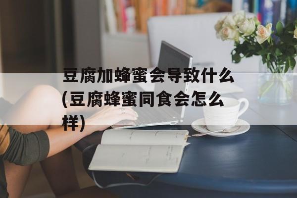 豆腐加蜂蜜会导致什么(豆腐蜂蜜同食会怎么样)-第1张图片-