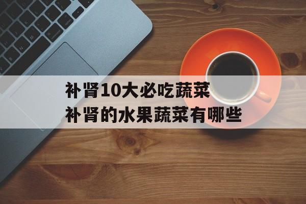 补肾10大必吃蔬菜 补肾的水果蔬菜有哪些-第1张图片-