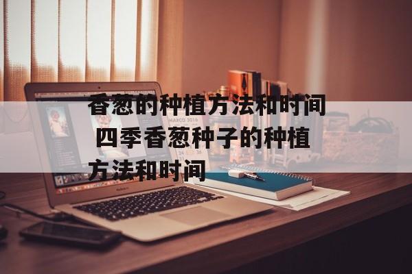 香葱的种植方法和时间 四季香葱种子的种植方法和时间-第1张图片-