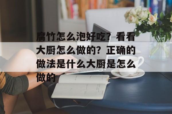 腐竹怎么泡好吃？看看大厨怎么做的？正确的做法是什么大厨是怎么做的-第1张图片-
