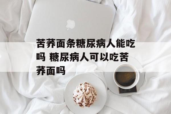 苦荞面条糖尿病人能吃吗 糖尿病人可以吃苦荞面吗-第1张图片-