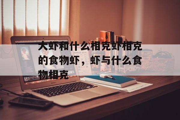 大虾和什么相克虾相克的食物虾，虾与什么食物相克-第1张图片-