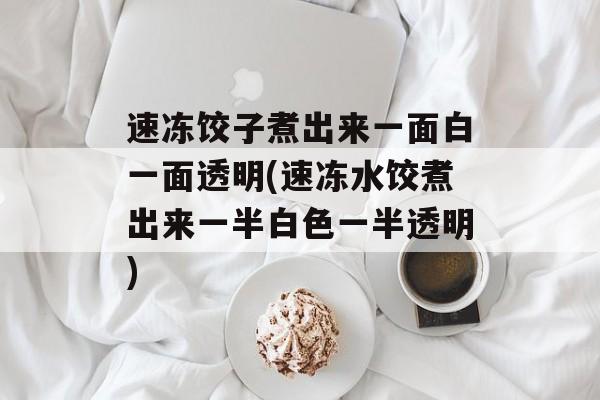 速冻饺子煮出来一面白一面透明(速冻水饺煮出来一半白色一半透明)-第1张图片-