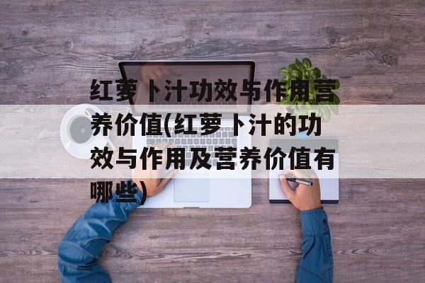 红萝卜汁功效与作用营养价值(红萝卜汁的功效与作用及营养价值有哪些)-第1张图片-