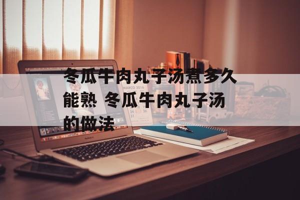 冬瓜牛肉丸子汤煮多久能熟 冬瓜牛肉丸子汤的做法-第1张图片-