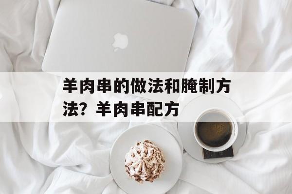 羊肉串的做法和腌制方法？羊肉串配方-第1张图片-