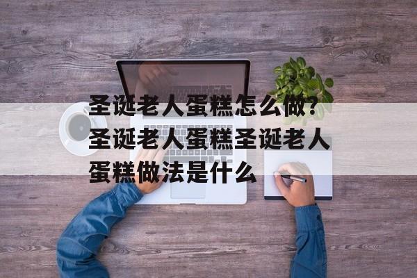 圣诞老人蛋糕怎么做？圣诞老人蛋糕圣诞老人蛋糕做法是什么-第1张图片-