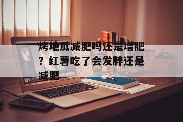 烤地瓜减肥吗还是增肥？红薯吃了会发胖还是减肥-第1张图片-