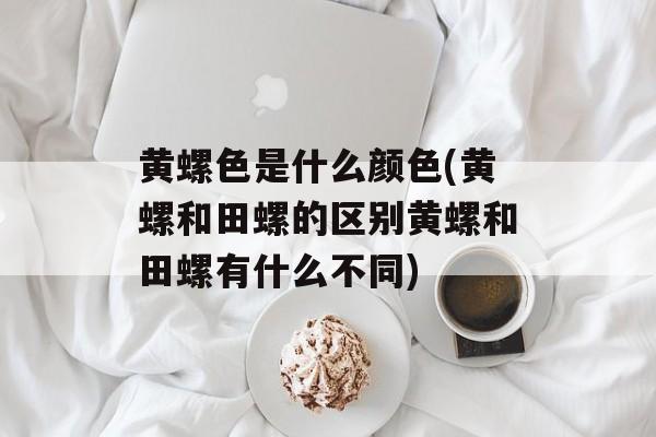 黄螺色是什么颜色(黄螺和田螺的区别黄螺和田螺有什么不同)-第1张图片-