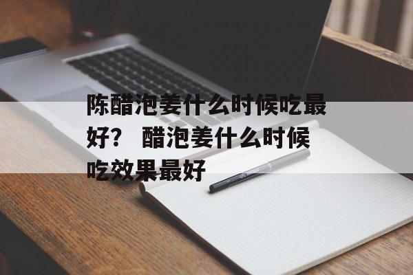 陈醋泡姜什么时候吃最好？ 醋泡姜什么时候吃效果最好-第1张图片-