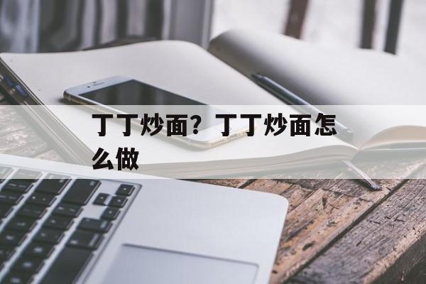 丁丁炒面？丁丁炒面怎么做-第1张图片-