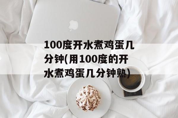 100度开水煮鸡蛋几分钟(用100度的开水煮鸡蛋几分钟熟)-第1张图片-