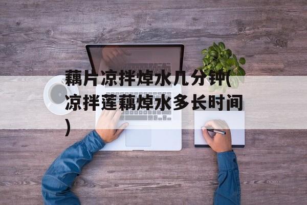 藕片凉拌焯水几分钟(凉拌莲藕焯水多长时间)-第1张图片-