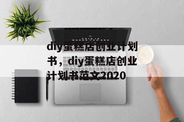 diy蛋糕店创业计划书，diy蛋糕店创业计划书范文2020-第1张图片-