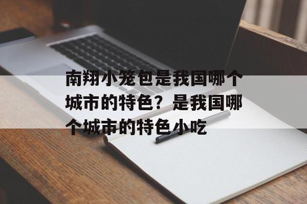 南翔小笼包是我国哪个城市的特色？是我国哪个城市的特色小吃-第1张图片-