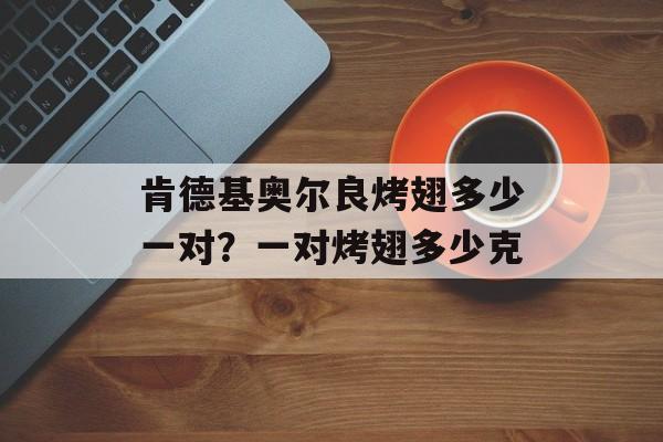 肯德基奥尔良烤翅多少一对？一对烤翅多少克-第1张图片-