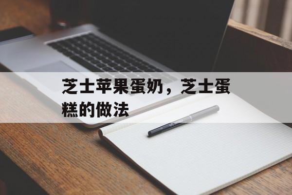 芝士苹果蛋奶，芝士蛋糕的做法-第1张图片-