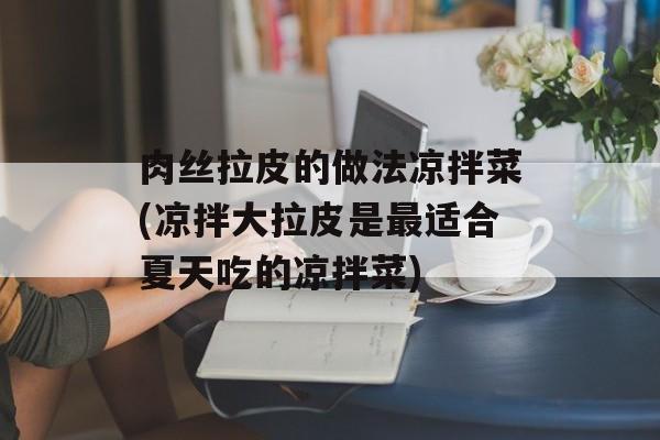 肉丝拉皮的做法凉拌菜(凉拌大拉皮是最适合夏天吃的凉拌菜)-第1张图片-