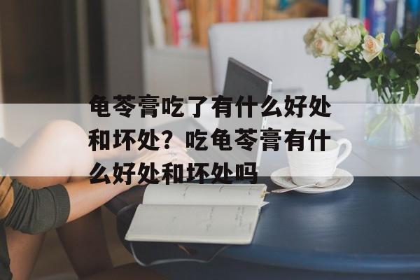 龟苓膏吃了有什么好处和坏处？吃龟苓膏有什么好处和坏处吗-第1张图片-