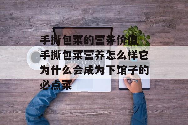 手撕包菜的营养价值 手撕包菜营养怎么样它为什么会成为下馆子的必点菜-第1张图片-