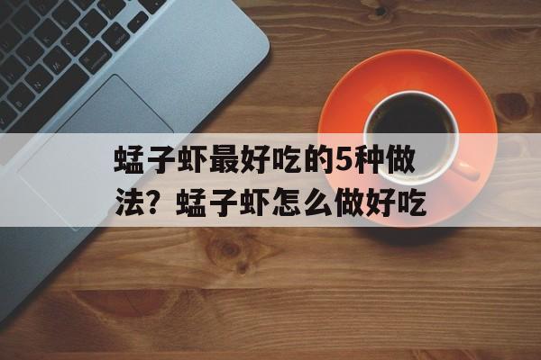 蜢子虾最好吃的5种做法？蜢子虾怎么做好吃-第1张图片-