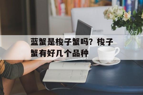 蓝蟹是梭子蟹吗？梭子蟹有好几个品种-第1张图片-