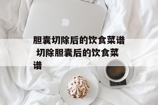 胆囊切除后的饮食菜谱 切除胆囊后的饮食菜谱-第1张图片-