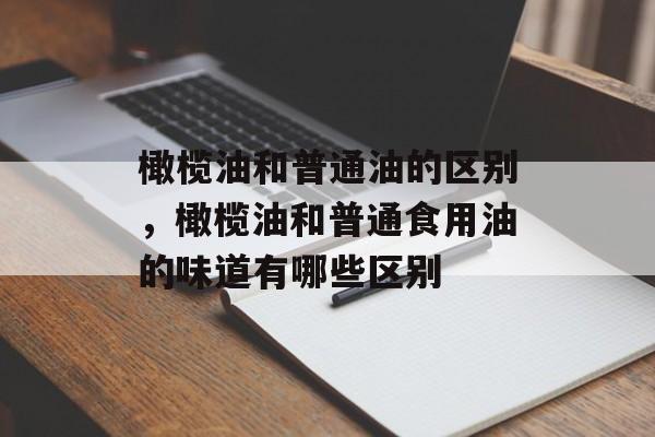 橄榄油和普通油的区别，橄榄油和普通食用油的味道有哪些区别-第1张图片-