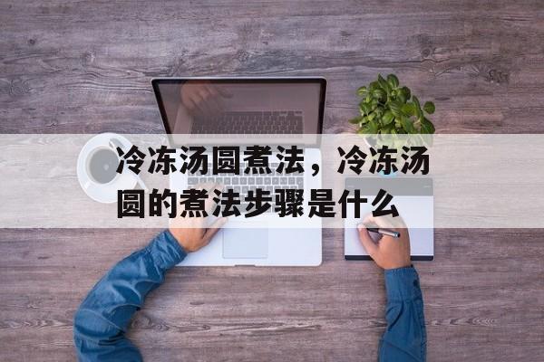 冷冻汤圆煮法，冷冻汤圆的煮法步骤是什么-第1张图片-