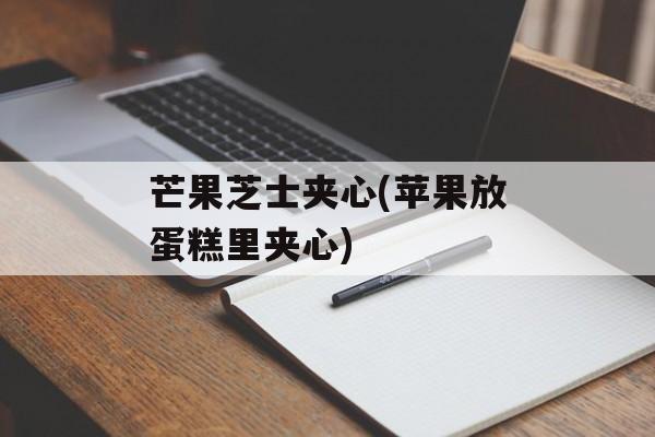 芒果芝士夹心(苹果放蛋糕里夹心)-第1张图片-