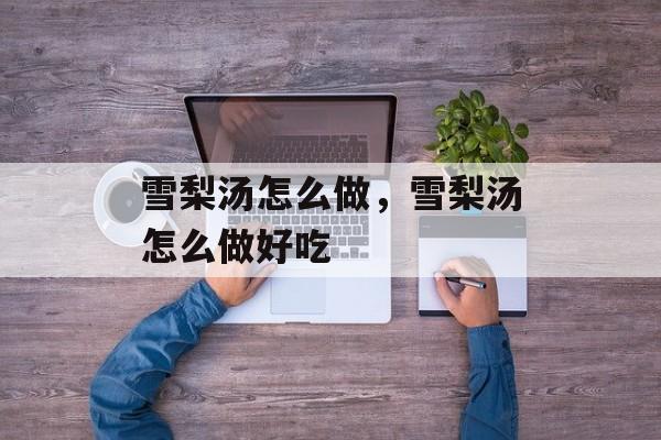 雪梨汤怎么做，雪梨汤怎么做好吃-第1张图片-
