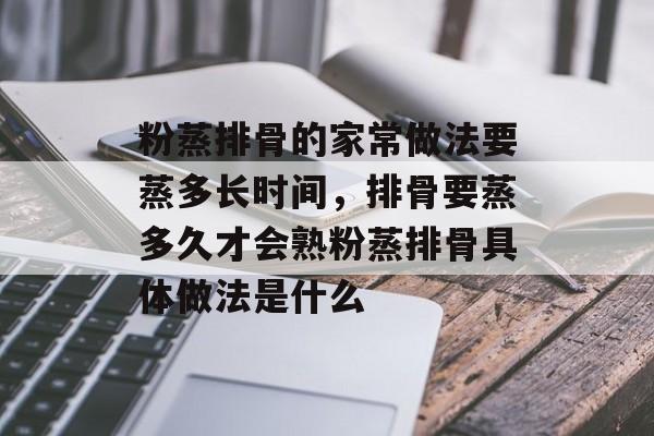 粉蒸排骨的家常做法要蒸多长时间，排骨要蒸多久才会熟粉蒸排骨具体做法是什么-第1张图片-