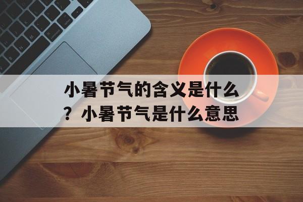 小暑节气的含义是什么？小暑节气是什么意思-第1张图片-