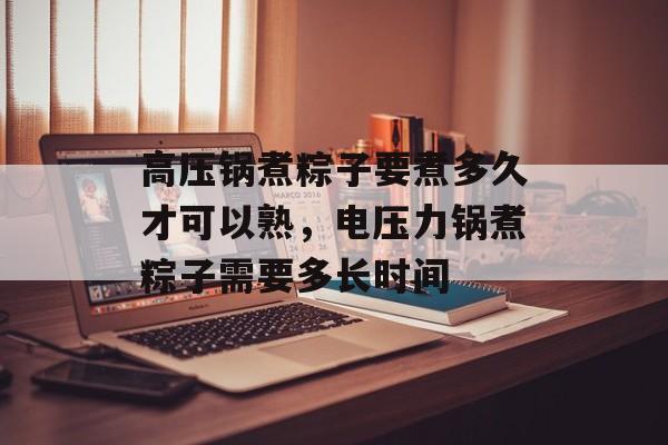 高压锅煮粽子要煮多久才可以熟，电压力锅煮粽子需要多长时间-第1张图片-