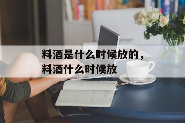 料酒是什么时候放的，料酒什么时候放-第1张图片-