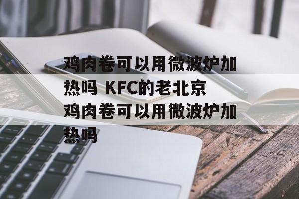 鸡肉卷可以用微波炉加热吗 KFC的老北京鸡肉卷可以用微波炉加热吗-第1张图片-