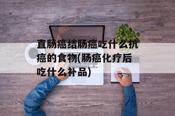 直肠癌结肠癌吃什么抗癌的食物(肠癌化疗后吃什么补品)-第1张图片-