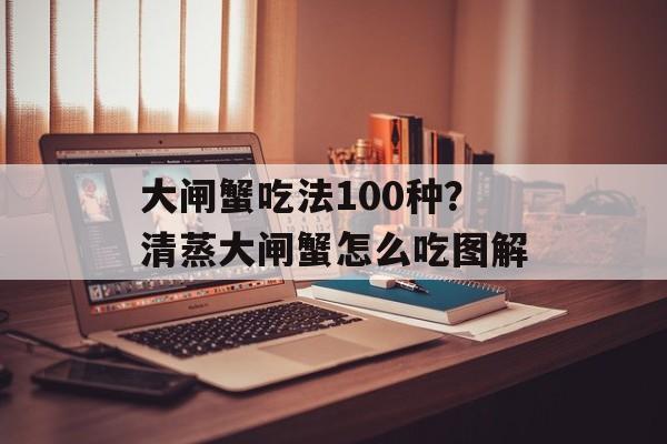 大闸蟹吃法100种？清蒸大闸蟹怎么吃图解-第1张图片-