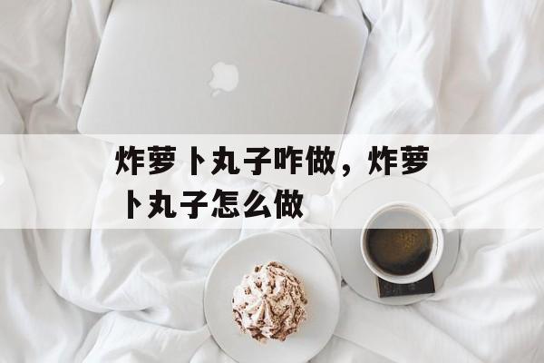 炸萝卜丸子咋做，炸萝卜丸子怎么做-第1张图片-
