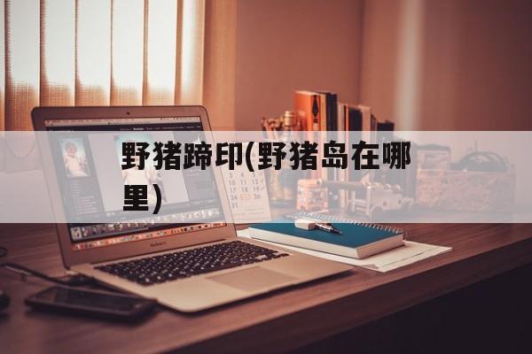 野猪蹄印(野猪岛在哪里)-第1张图片-
