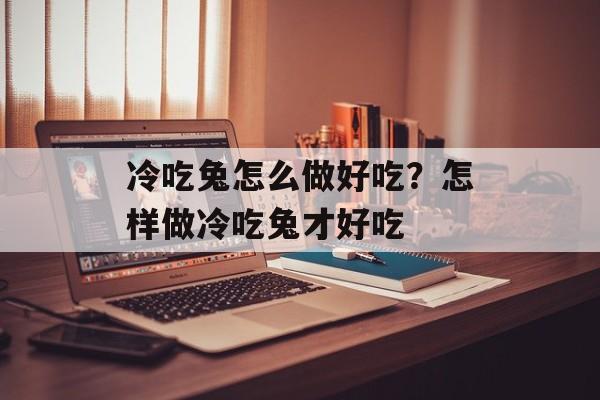 冷吃兔怎么做好吃？怎样做冷吃兔才好吃-第1张图片-